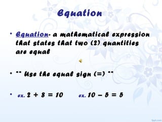 Equation
• Equation- a mathematical expression
that states that two (2) quantities
are equal
• ** Use the equal sign (=) **
• ex. 2 + 8 = 10 ex. 10 – 5 = 5
 