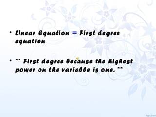 • Linear Equation = First degree
equation
• ** First degree because the highest
power on the variable is one. **
 