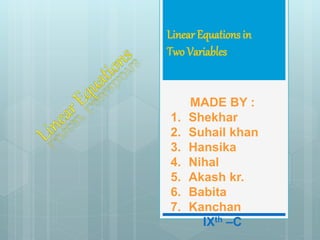 Linear Equations in
Two Variables
MADE BY :
1. Shekhar
2. Suhail khan
3. Hansika
4. Nihal
5. Akash kr.
6. Babita
7. Kanchan
IXth –C
 