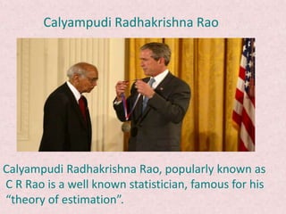 Calyampudi Radhakrishna Rao, popularly known as
C R Rao is a well known statistician, famous for his
“theory of estimation”.
Calyampudi Radhakrishna Rao
 