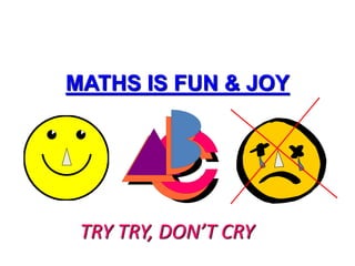 TRY TRY, DON’T CRY
MATHS IS FUN & JOY
 