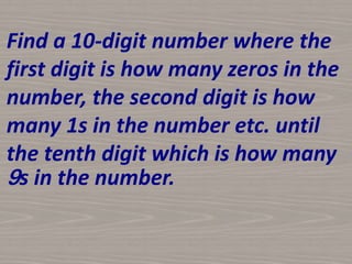 Find a 10-digit number where the
first digit is how many zeros in the
number, the second digit is how
many 1s in the number etc. until
the tenth digit which is how many
9s in the number.
 
