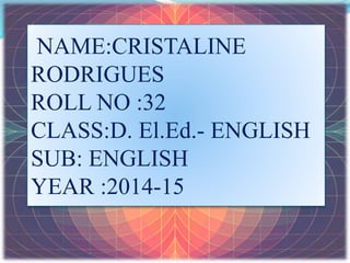 NAME:CRISTALINE
RODRIGUES
ROLL NO :32
CLASS:D. El.Ed.- ENGLISH
SUB: ENGLISH
YEAR :2014-15
 