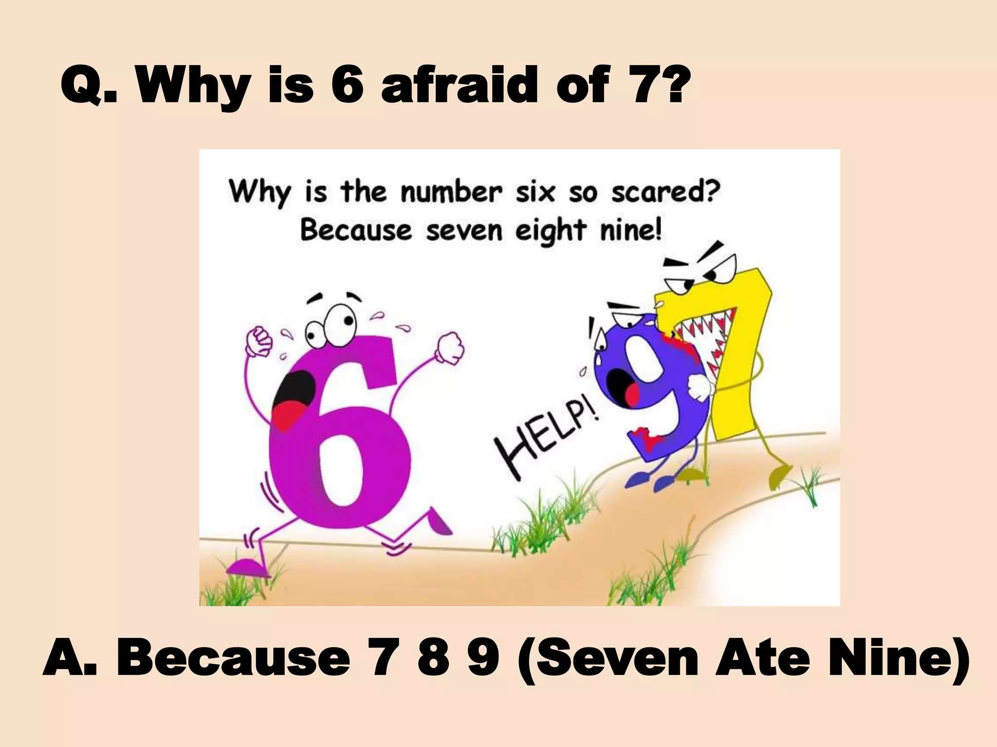 Q. Why is 6 afraid of 7?
A. Because 7 8 9 (Seven Ate Nine)