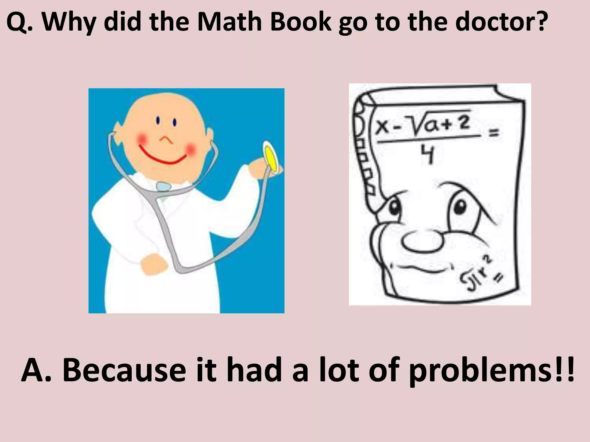 Q. Why did the Math Book go to the doctor?
A. Because it had a lot of problems!!