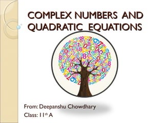 COMPLEX NUMBERS ANDCOMPLEX NUMBERS AND
QUADRATIC EQUATIONSQUADRATIC EQUATIONS
From: Deepanshu Chowdhary
Class: 11th
A
 