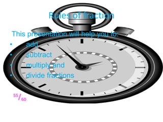 55/60
Rules of fraction
This presentation will help you to:
• add
• subtract
• multiply and
• divide fractions