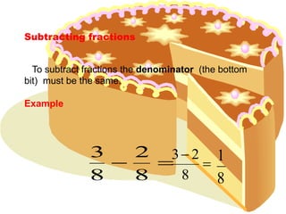 Subtracting fractions
To subtract fractions the denominator (the bottom
bit) must be the same.
Example
8
2
8
3
8
23
8
1