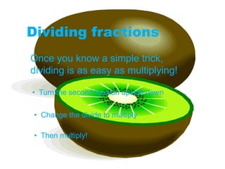 Dividing fractions
Once you know a simple trick,
dividing is as easy as multiplying!
• Turn the second fraction upside down
• Change the divide to multiply
• Then multiply!