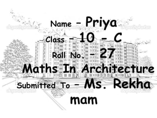 Name – Priya
Class – 10 - C
Roll No. – 27
Maths In Architecture
Submitted To – Ms. Rekha
mam
 