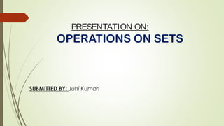 PRESENTATION ON:
OPERATIONS ON SETS
SUBMITTED BY: Juhi Kumari
 