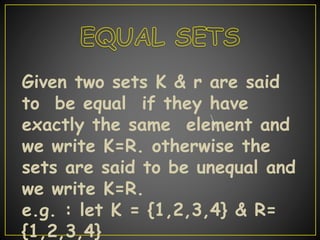 Given two sets K & r are said
to be equal if they have
exactly the same element and
we write K=R. otherwise the
sets are said to be unequal and
we write K=R.
e.g. : let K = {1,2,3,4} & R=
{1,2,3,4}
 