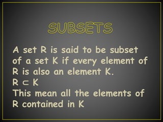 A set R is said to be subset
of a set K if every element of
R is also an element K.
R ⊂ K
This mean all the elements of
R contained in K
 