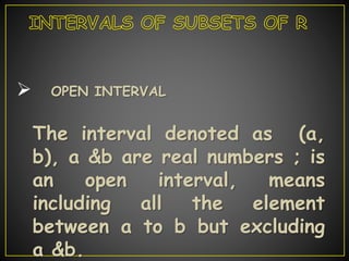  OPEN INTERVAL
The interval denoted as (a,
b), a &b are real numbers ; is
an open interval, means
including all the element
between a to b but excluding
a &b.
 