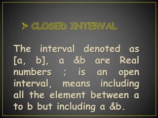 The interval denoted as
[a, b], a &b are Real
numbers ; is an open
interval, means including
all the element between a
to b but including a &b.
 