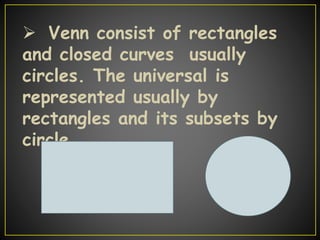  Venn consist of rectangles
and closed curves usually
circles. The universal is
represented usually by
rectangles and its subsets by
circle.
 
