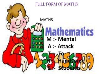 FULL FORM OF MATHS
M :- Mental
A :- Attack
T :- To
H :- Handsome
S :- Students
MATHS
 