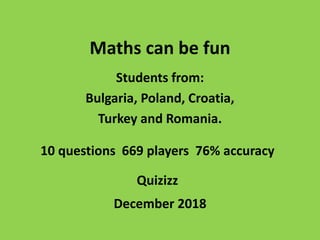 Maths can be fun
Students from:
Bulgaria, Poland, Croatia,
Turkey and Romania.
December 2018
Quizizz
10 questions 669 players 76% accuracy
 