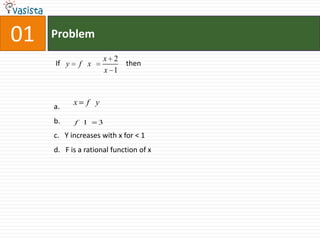 01   Problem
                          x 2
     If y       f x           then
                          x 1


            x    f y
     a.
     b.     f 1       3

     c. Y increases with x for < 1
     d. F is a rational function of x
 