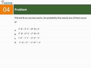 04   Problem

     If M and N are any two events, the probability that exactly one of them occurs
     of


          PM     P N    2P M N
     a.
     b. P M      P N    P M N

     c.   P MC   P NC   2P M C N C

     d.   P M     NC    P MC    N
 