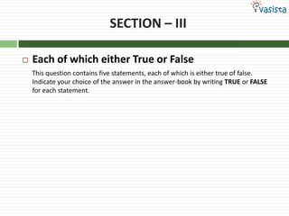 SECTION – III

   Each of which either True or False
    This question contains five statements, each of which is either true of false.
    Indicate your choice of the answer in the answer-book by writing TRUE or FALSE
    for each statement.
 