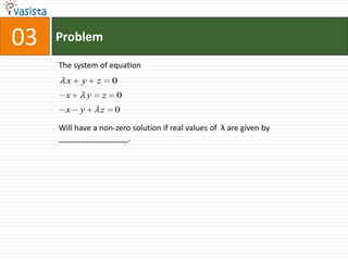 03   Problem
     The system of equation
       x   y       z       0
       x       y       z   0
       x   y       z       0

     Will have a non-zero solution if real values of λ are given by
     ________________.
 