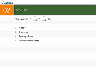 02   Problem
                        2           2
     The equation x             1         has
                       x 1          x 1


     a. No root
     b. One root
     c. Two equal roots
     d. Infinitely many roots
 