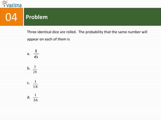 04   Problem

     Three identical dice are rolled. The probability that the same number will
     appear on each of them is

          1
     a.
          6

     b. 3
          28


     c.    1
          18

          1
     d.
          36
 