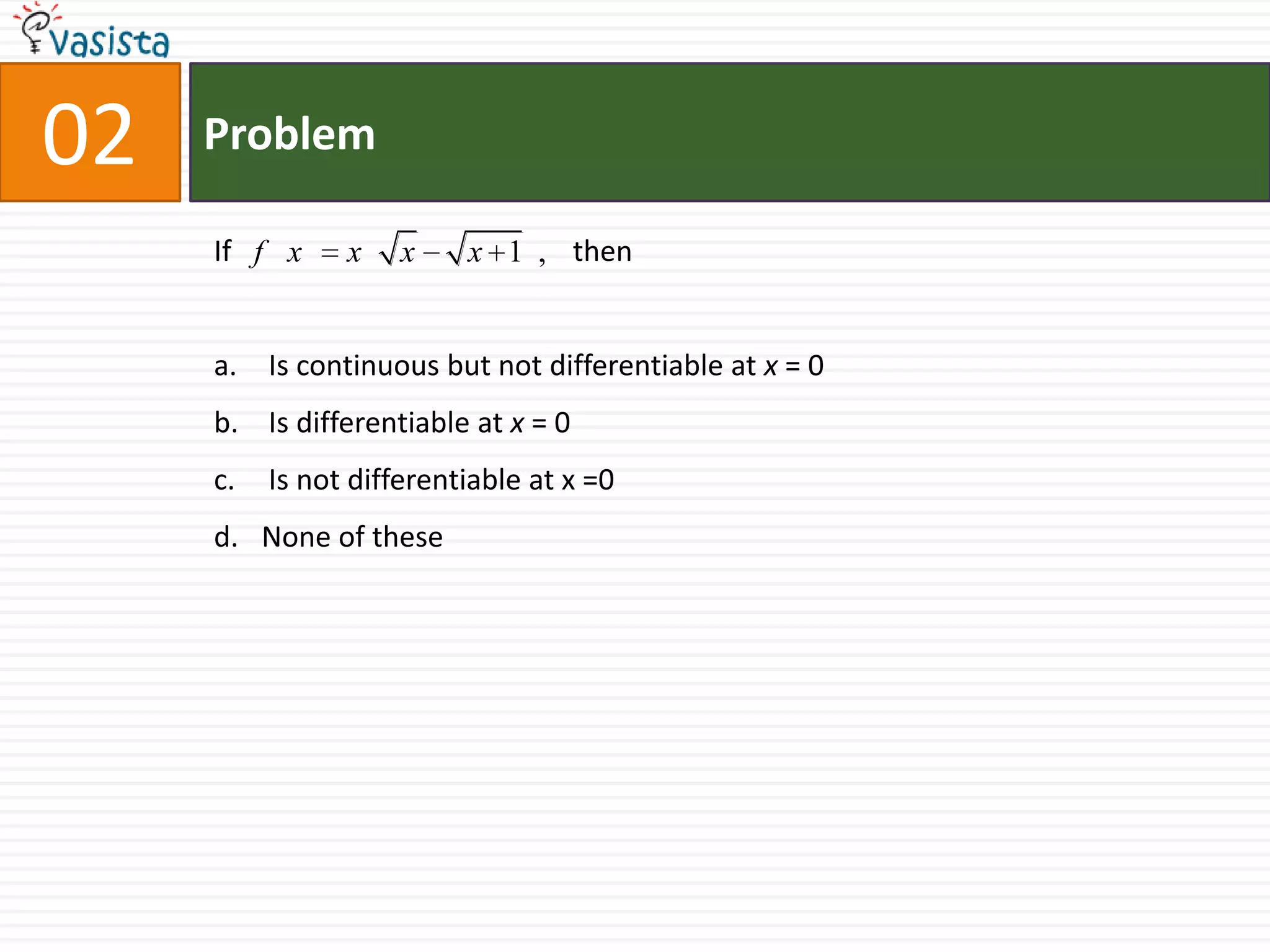 Problem02If                                               then  Is continuous but not differentiable at x = 0 Is differentiable at x = 0 Is not differentiable at x =0None of these