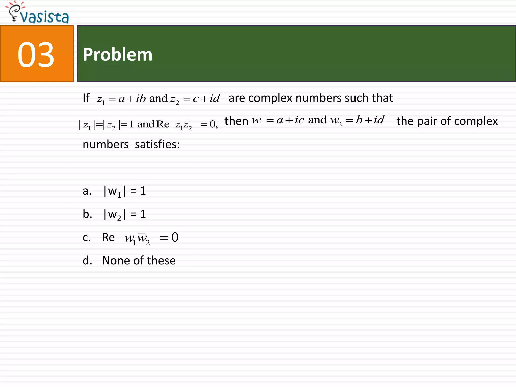 Problem03If                                               are complex numbers such that                                                then                                                  the pair of complex numbers  satisfies:|w1| = 1|w2| = 1Re   None of these  