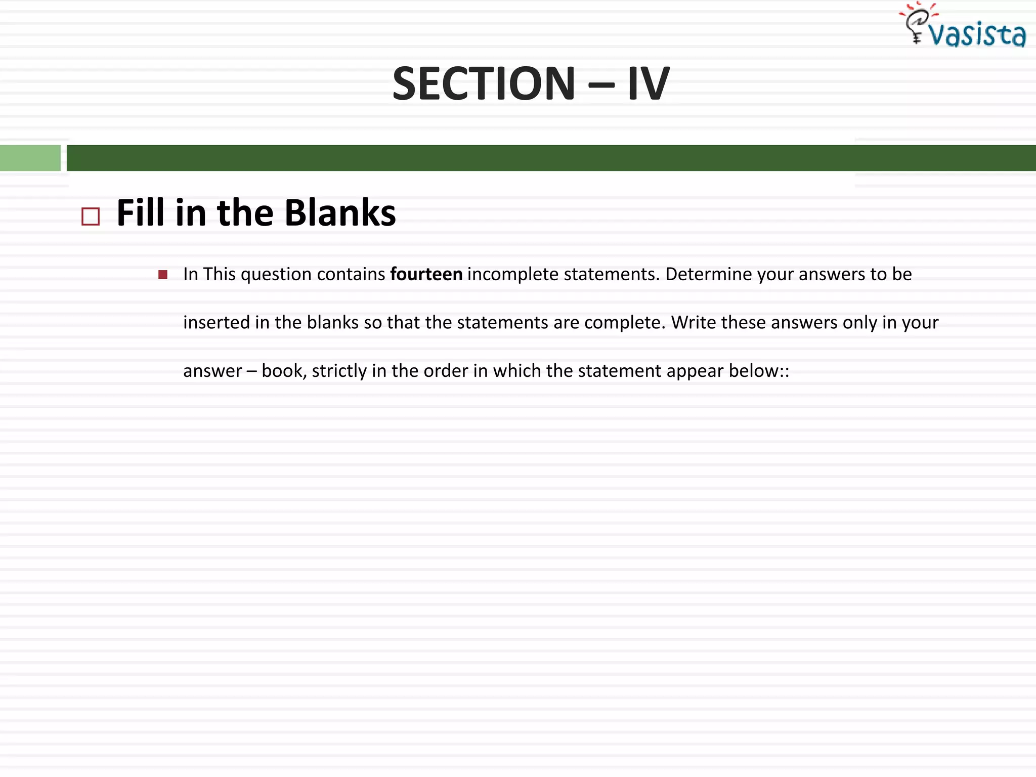 SECTION – IVFill in the BlanksIn This question contains fourteen incomplete statements. Determine your answers to be inserted in the blanks so that the statements are complete. Write these answers only in your answer – book, strictly in the order in which the statement appear below::