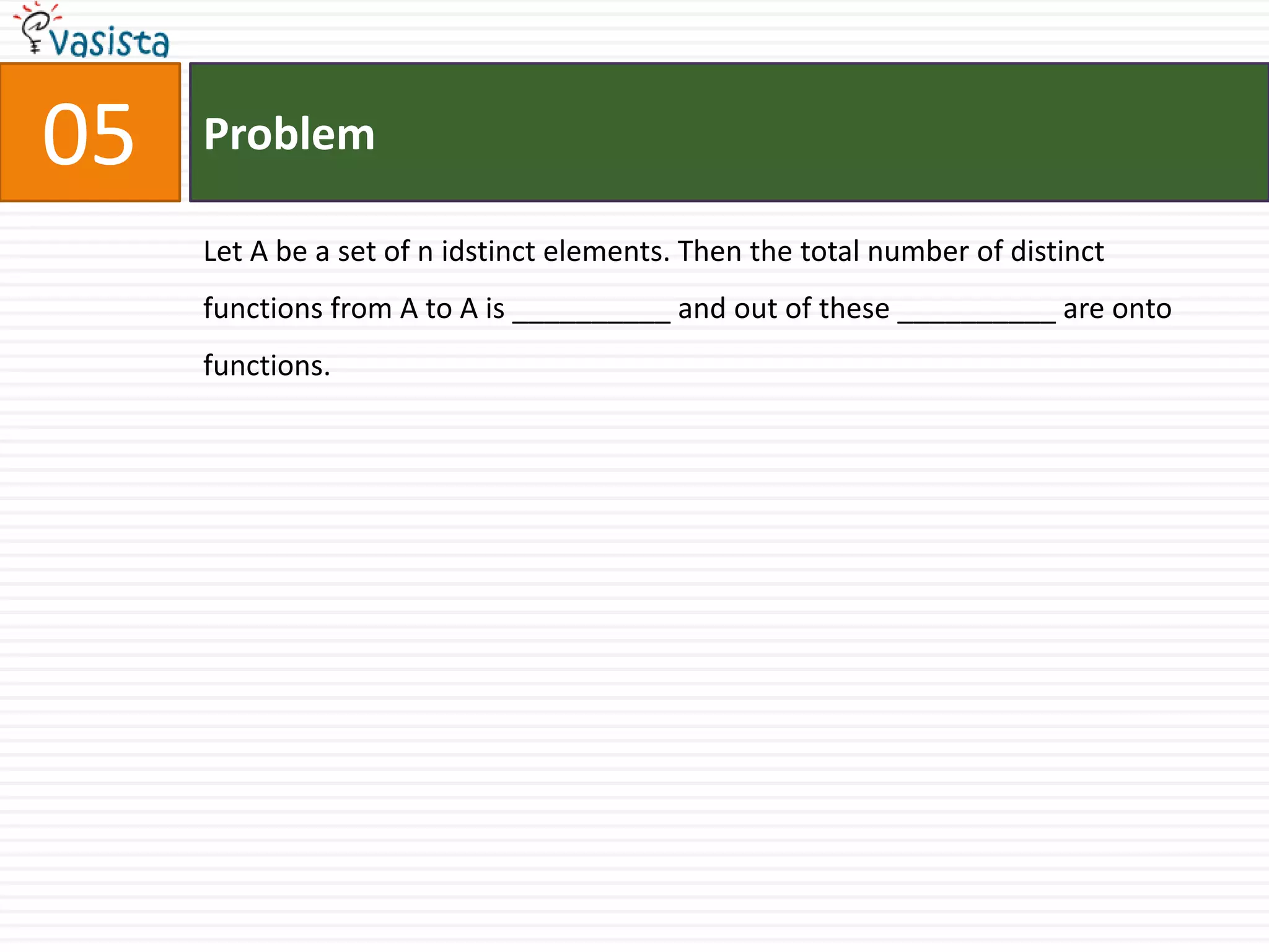Problem05Let A be a set of n idstinct elements. Then the total number of distinct functions from A to A is __________ and out of these __________ are onto functions. 