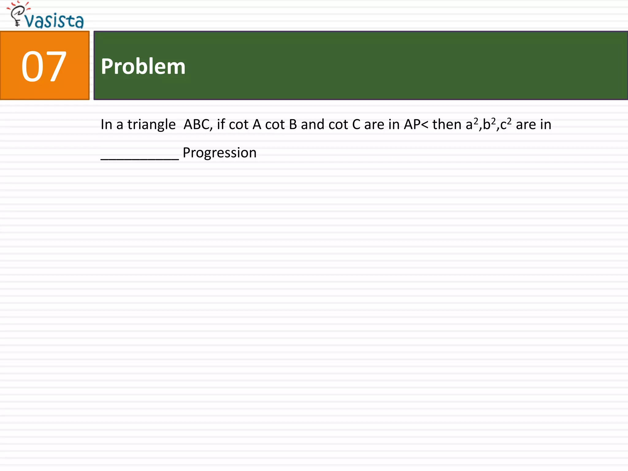Problem07In a triangle  ABC, if cot A cot B and cot C are in AP< then a2,b2,c2 are in __________ Progression