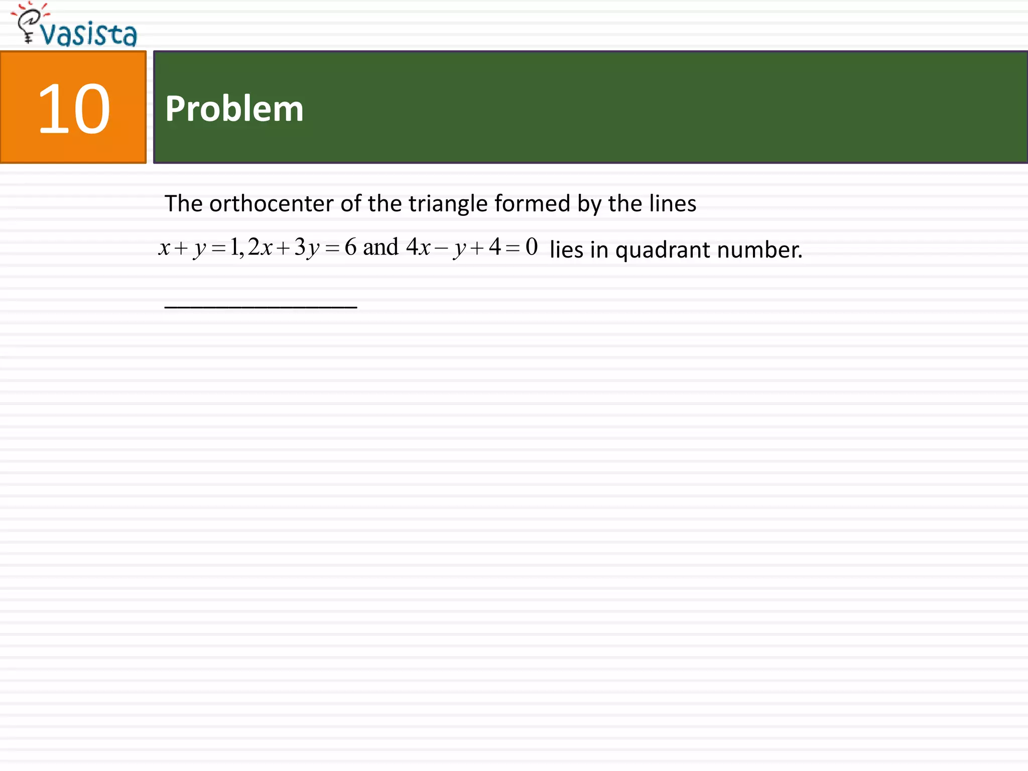 Problem10The orthocenter of the triangle formed by the lines                                                      			             lies in quadrant number. _______________ 