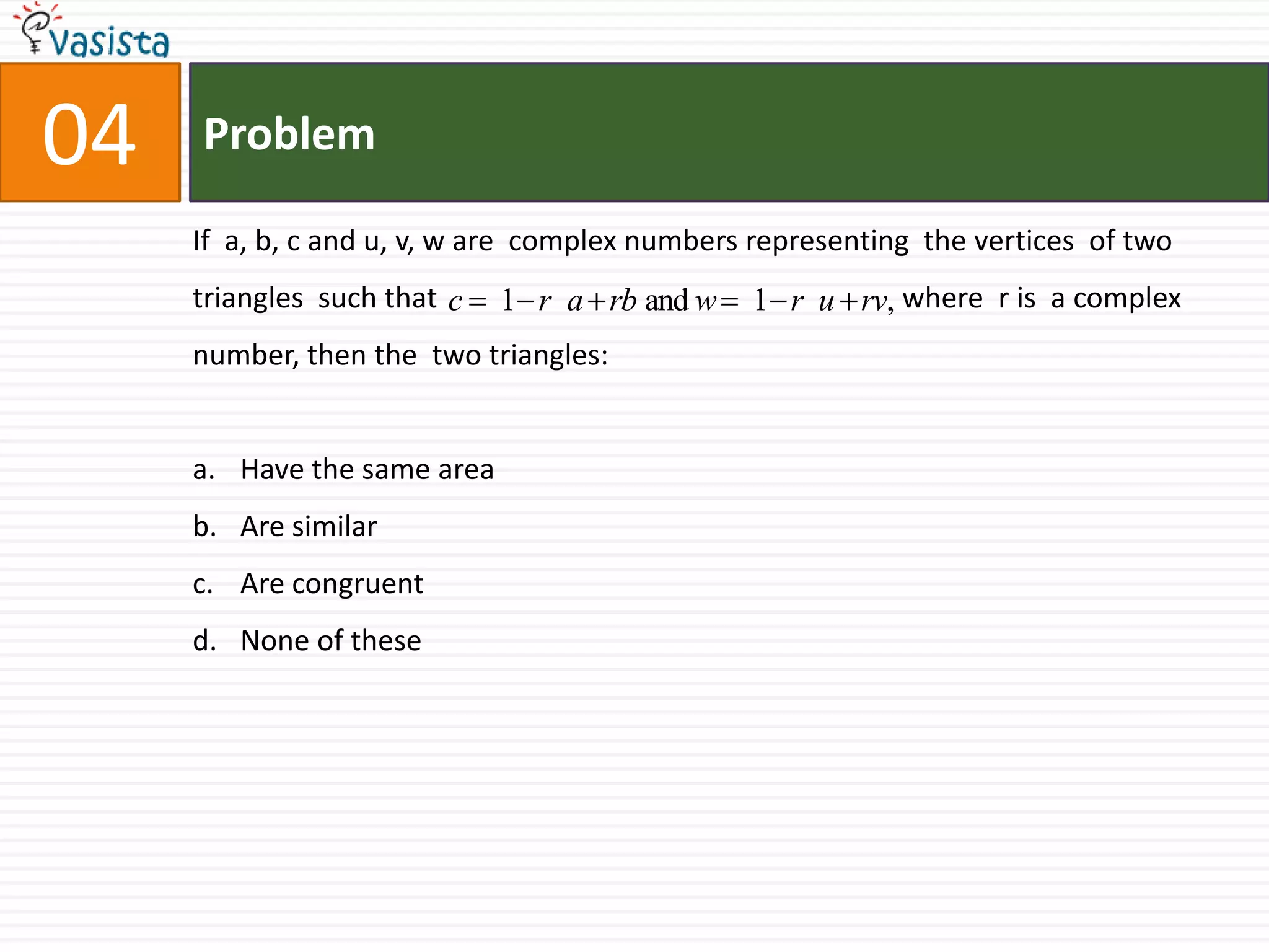 Problem04If  a, b, c and u, v, w are  complex numbers representing  the vertices  of two  triangles  such that                                                                where  r is  a complex  number, then the  two triangles:Have the same areaAre similarAre congruentNone of these
