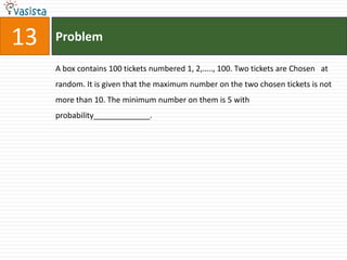 Problem13A box contains 100 tickets numbered 1, 2,….., 100. Two tickets are Chosen   at random. It is given that the maximum number on the two chosen tickets is not more than 10. The minimum number on them is 5 with probability_____________.