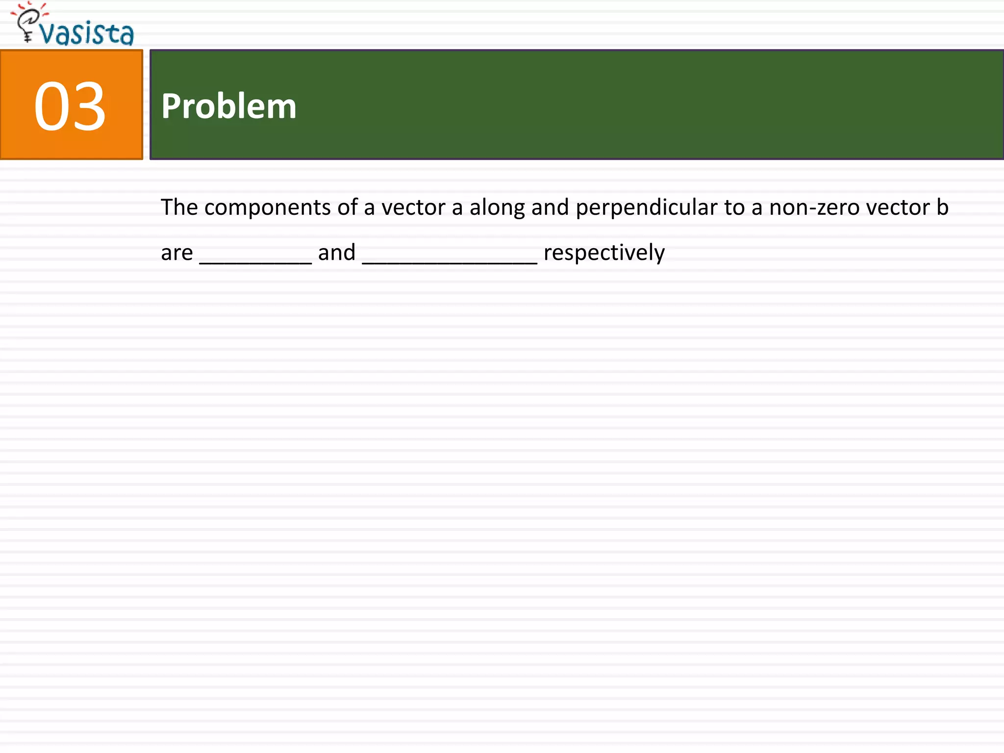 Problem03The components of a vector a along and perpendicular to a non-zero vector b are _________ and ______________ respectively