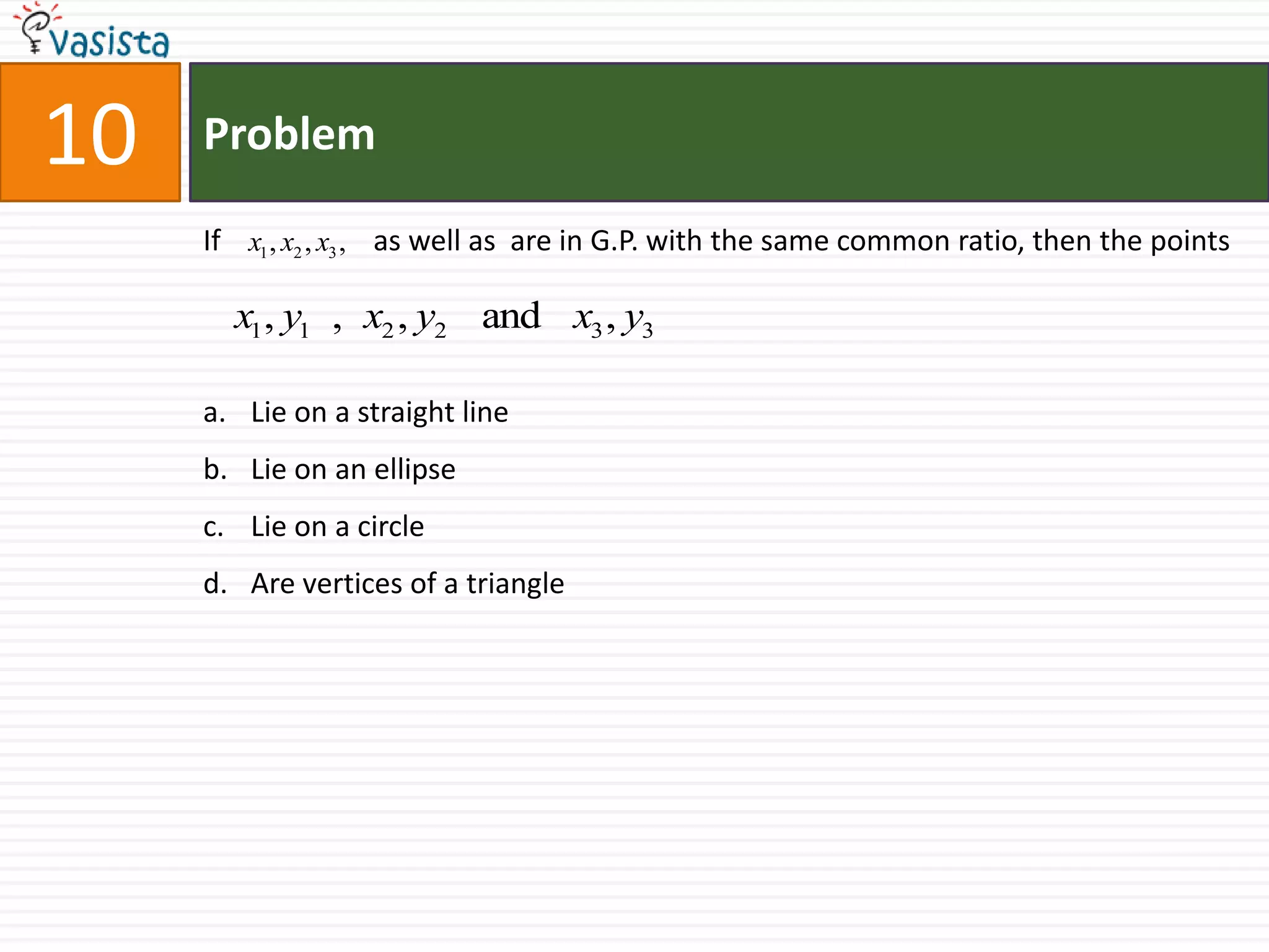 Problem10If  	      as well as  are in G.P. with the same common ratio, then the pointsLie on a straight line Lie on an ellipse Lie on a circleAre vertices of a triangle