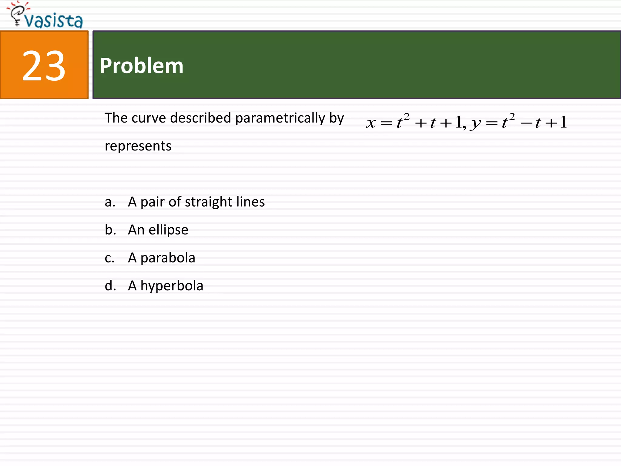 Problem23The curve described parametrically by 				  represents   A pair of straight linesAn ellipseA parabolaA hyperbola