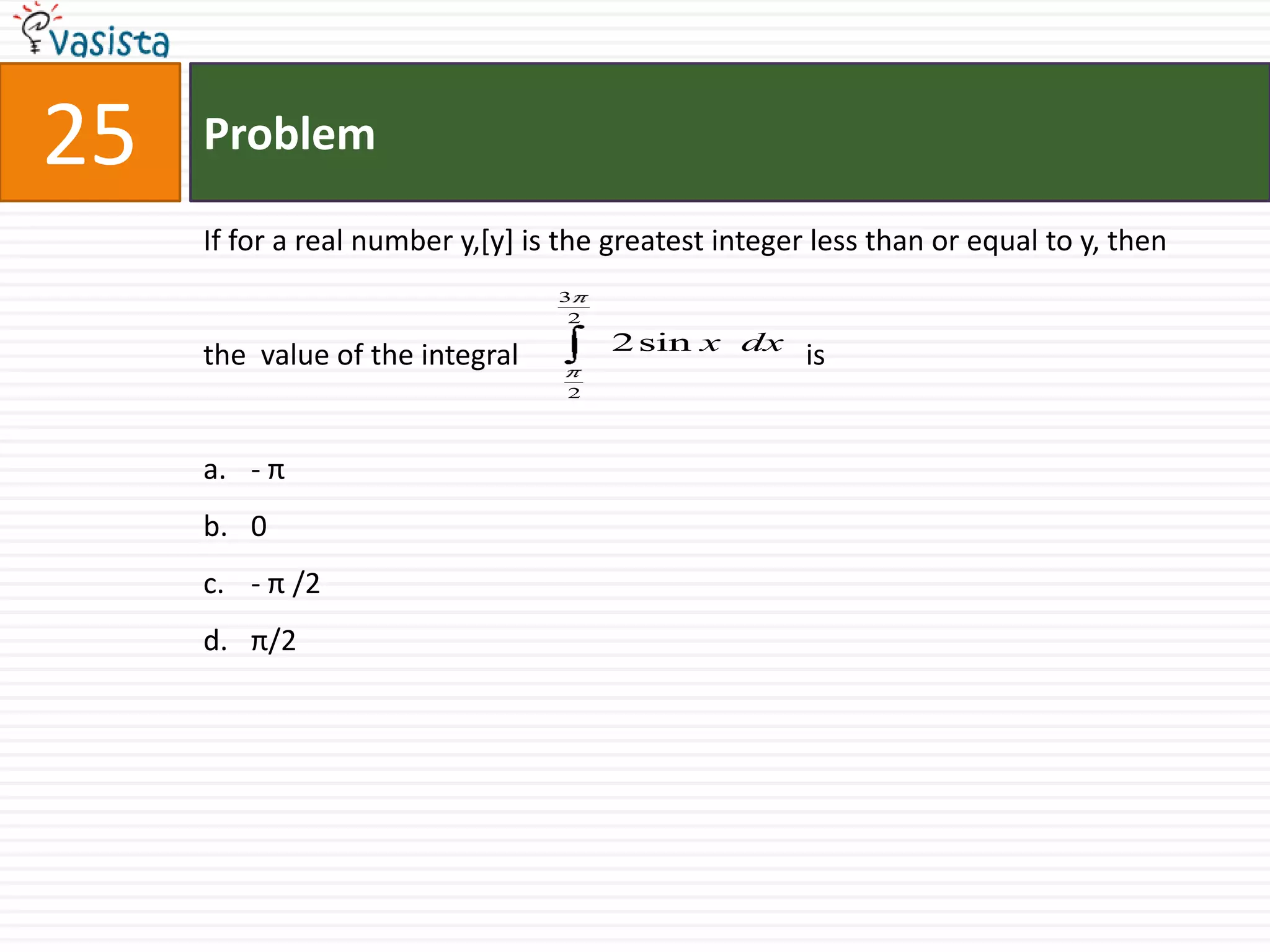 Problem25If for a real number y,[y] is the greatest integer less than or equal to y, then the  value of the integral           	             is  - π0- π /2π/2