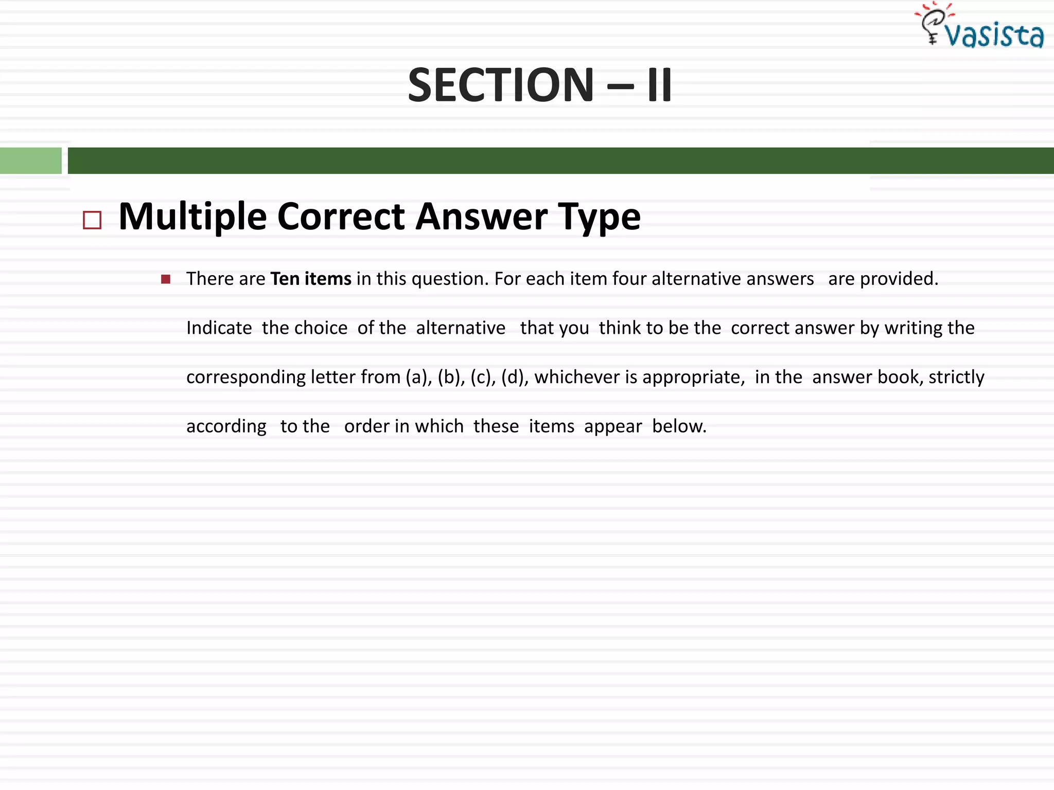 SECTION – IIMultiple Correct Answer TypeThere are Ten items in this question. For each item four alternative answers   are provided.  Indicate  the choice  of the  alternative   that you  think to be the  correct answer by writing the corresponding letter from (a), (b), (c), (d), whichever is appropriate,  in the  answer book, strictly  according   to the   order in which  these  items  appear  below.