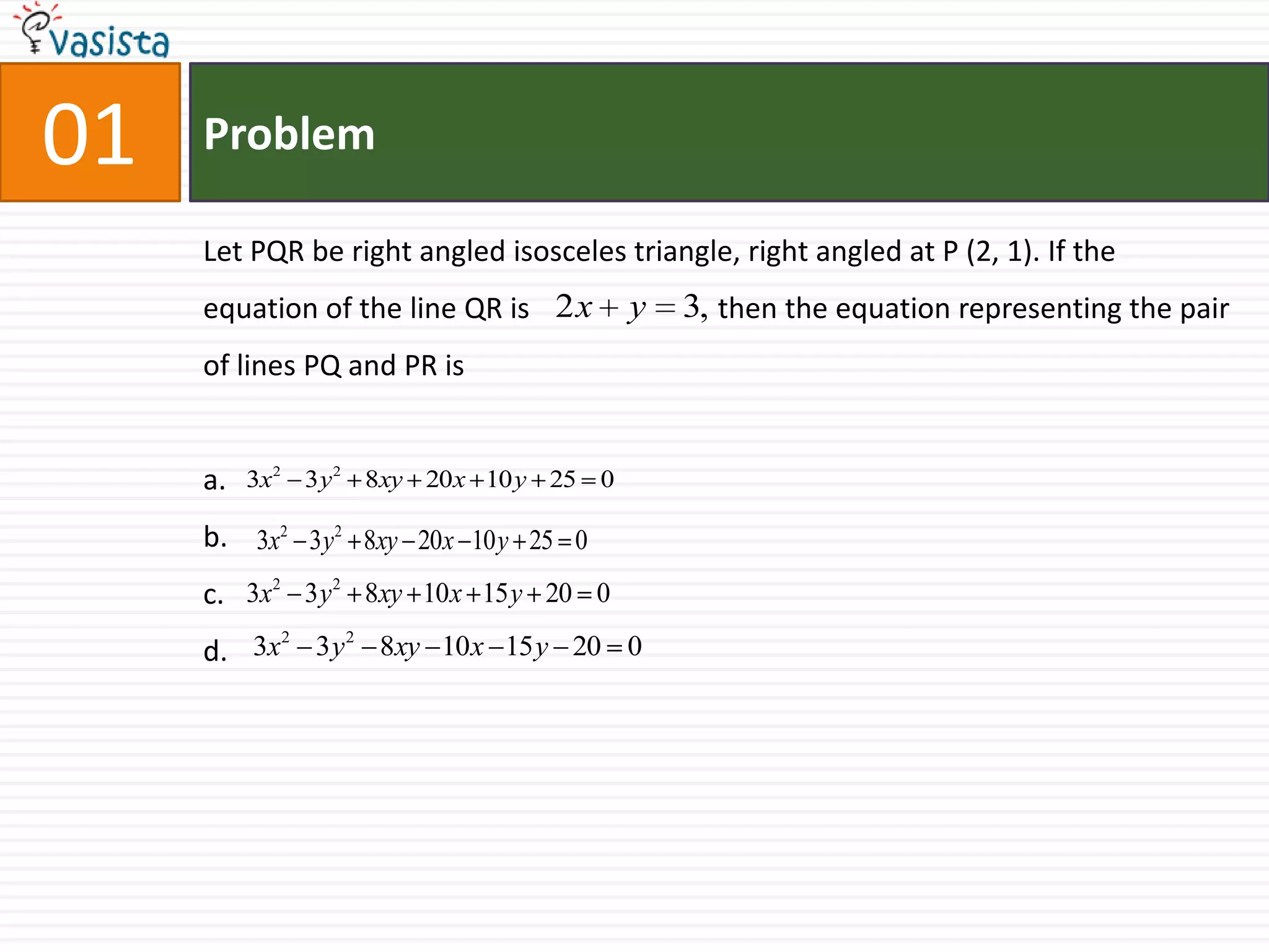 01ProblemLet PQR be right angled isosceles triangle, right angled at P (2, 1). If the equation of the line QR is 		 then the equation representing the pair of lines PQ and PR isa.b.c.d.