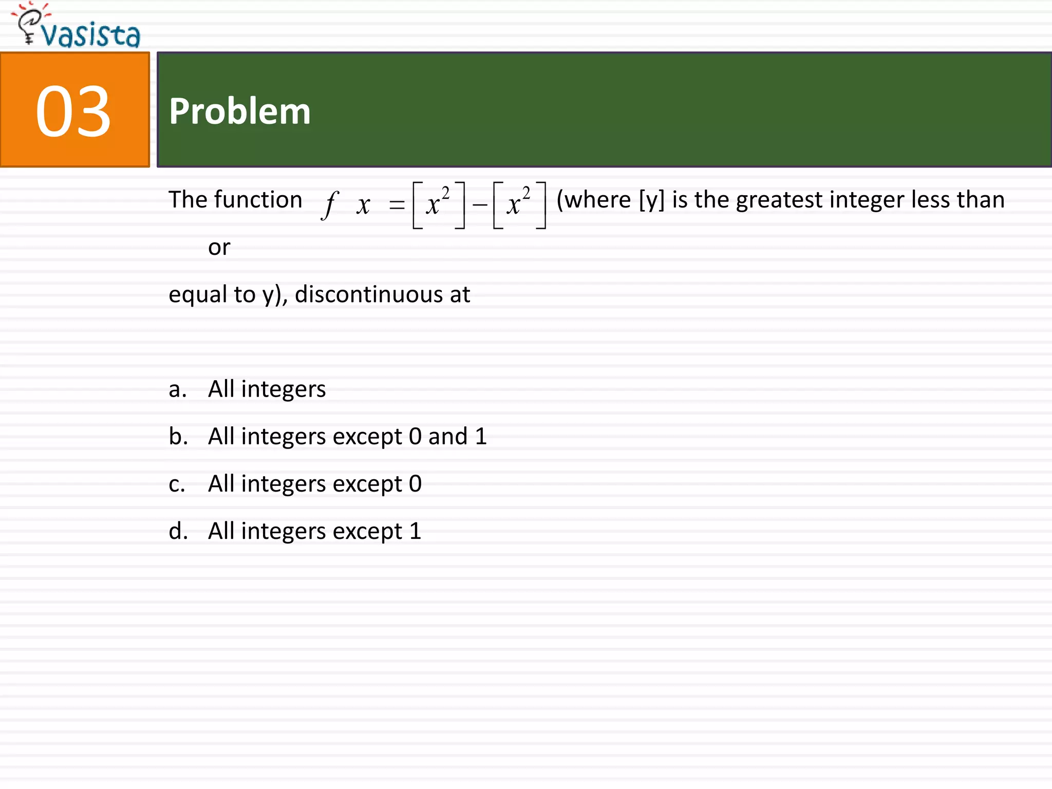 Problem03The function 		            (where [y] is the greatest integer less than orequal to y), discontinuous at  All integersAll integers except 0 and 1All integers except 0All integers except 1