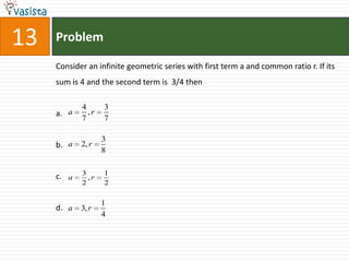 Problem13Consider an infinite geometric series with first term a and common ratio r. If its sum is 4 and the second term is  3/4 then  a.b.c.d.