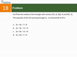 Problem18Let PS be the median of the triangle with vertices P(2, 2), Q(6,-1) and R(7, 3). The equation of the line passing through (1, -1) and parallel to PS is  2x – 9y – 7 = 02x – 9y – 11 = 02x + 9y – 11 = 02x + 9y + 7 = 0