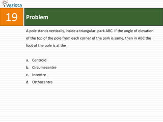 Problem19A pole stands vertically, inside a triangular  park ABC. If the angle of elevation of the top of the pole from each corner of the park is same, then in ABC the foot of the pole is at the  CentroidCircumecentreIncentreOrthocentre
