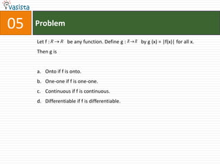 Problem05Let f :              be any function. Define g :            by g (x) = |f(x)| for all x. Then g is Onto if f is onto.One-one if f is one-one.Continuous if f is continuous.Differentiable if f is differentiable. 