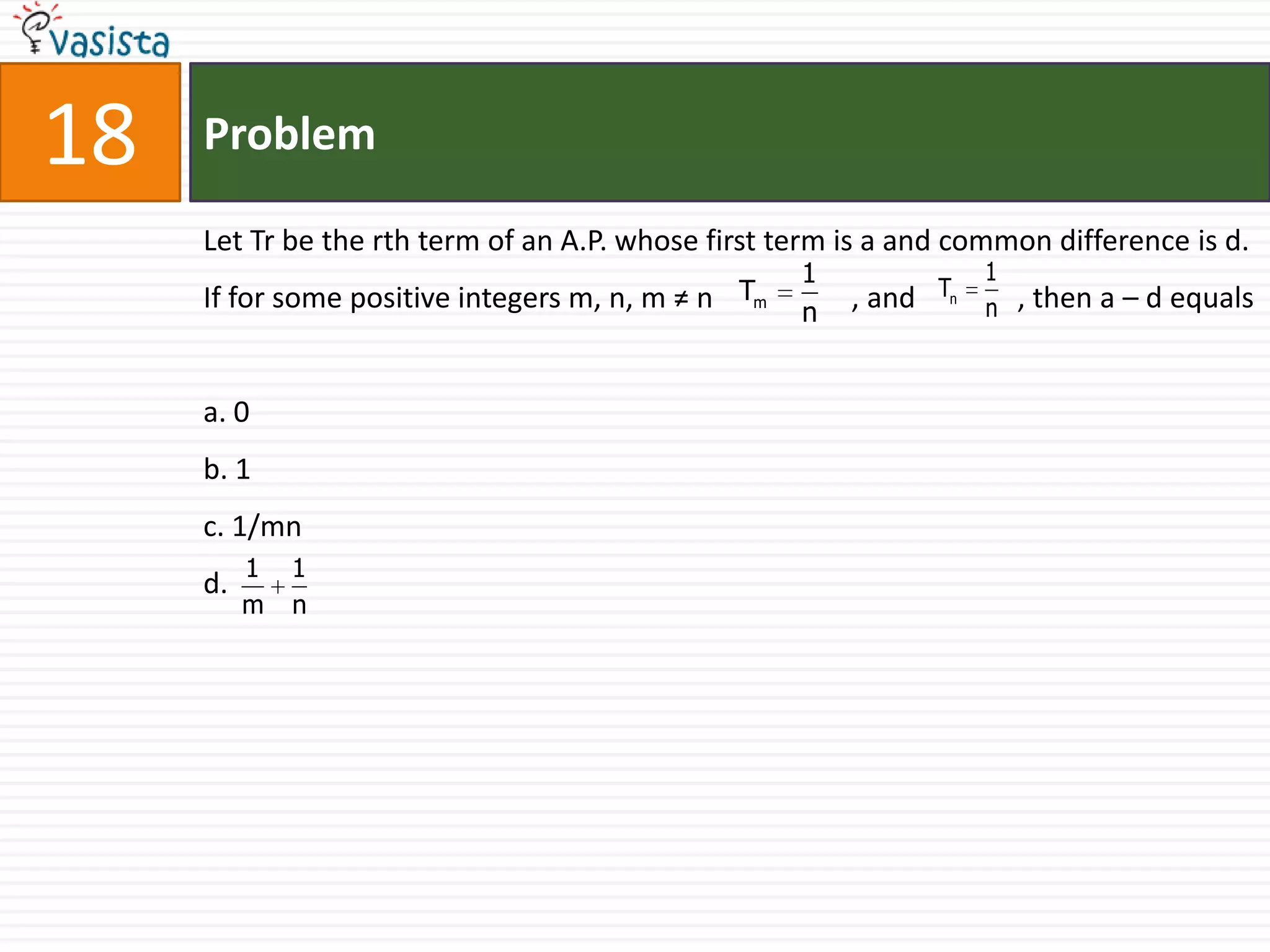 Problem18Let Tr be the rth term of an A.P. whose first term is a and common difference is d. If for some positive integers m, n, m ≠ n                   , and              , then a – d equalsa. 0b. 1c. 1/mnd.