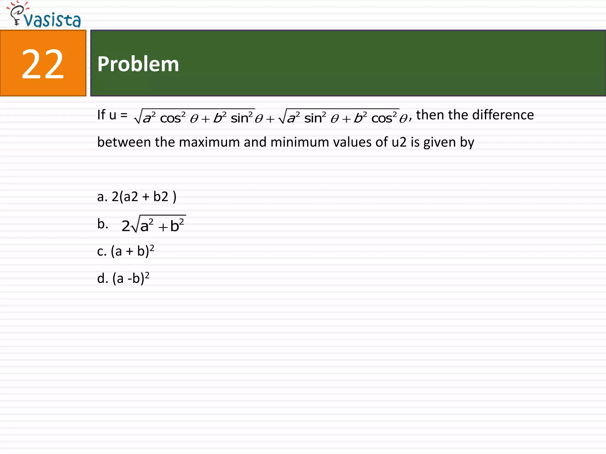 Problem22If u =                                                                                 , then the difference between the maximum and minimum values of u2 is given bya. 2(a2 + b2 ) b. c. (a + b)2d. (a -b)2