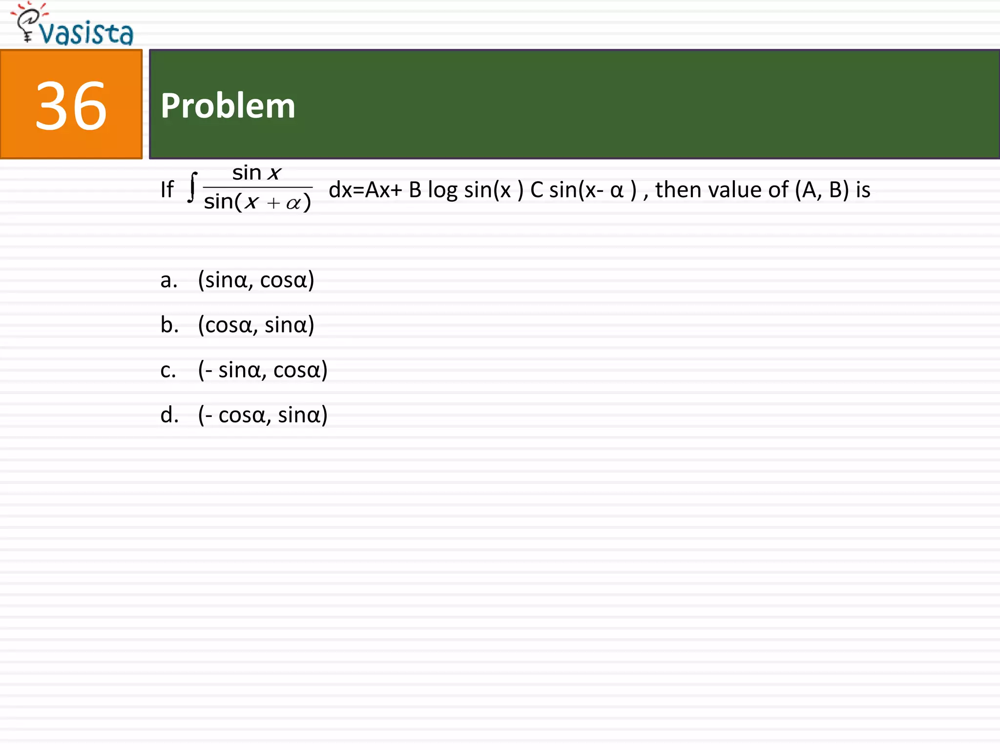 Problem36If                           dx=Ax+ B log sin(x ) C sin(x- α ) , then value of (A, B) is(sinα, cosα) (cosα, sinα)(- sinα, cosα)(- cosα, sinα)